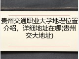 贵州交通职业大学地理位置介绍，详细地址在哪(贵州交大地址)
