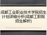 成都工业职业技术学院招生计划详细分析(成都工职院招生解析)