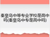 秦皇岛中等专业学校是高中吗(秦皇岛中专是高中吗)