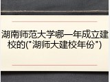 湖南师范大学哪一年成立建校的("湖师大建校年份")