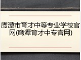 鹰潭市育才中等专业学校官网(鹰潭育才中专官网)