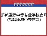 邯郸康源中等专业学校官网(邯郸康源中专官网)