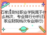 石家庄财经职业学院属于什么档次，专业排行分析(石家庄财院档次专业排行)