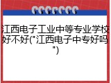 江西电子工业中等专业学校好不好("江西电子中专好吗")