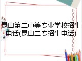 昆山第二中等专业学校招生电话(昆山二专招生电话)