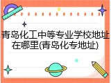青岛化工中等专业学校地址在哪里(青岛化专地址)