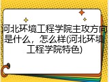 河北环境工程学院主攻方向是什么，怎么样(河北环境工程学院特色)