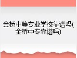 金桥中等专业学校靠谱吗(金桥中专靠谱吗)