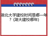 湖北大学建校时间是哪一年？(湖大建校哪年)