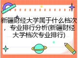 新疆财经大学属于什么档次，专业排行分析(新疆财经大学档次专业排行)