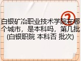 白银矿冶职业技术学院在哪个城市，是本科吗，第几批(白银职院 本科否 批次)