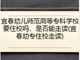 宜春幼儿师范高等专科学校要住校吗，是否能走读(宜春幼专住校走读)