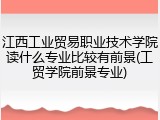 江西工业贸易职业技术学院读什么专业比较有前景(工贸学院前景专业)