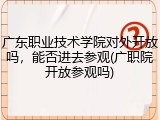 广东职业技术学院对外开放吗，能否进去参观(广职院开放参观吗)