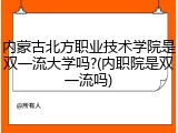 内蒙古北方职业技术学院是双一流大学吗?(内职院是双一流吗)