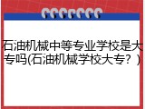 石油机械中等专业学校是大专吗(石油机械学校大专？)