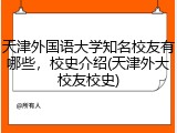 天津外国语大学知名校友有哪些，校史介绍(天津外大校友校史)