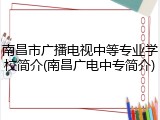 南昌市广播电视中等专业学校简介(南昌广电中专简介)