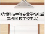 郑州科技中等专业学校电话(郑州科技学校电话)
