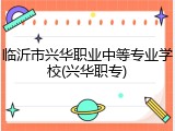 临沂市兴华职业中等专业学校(兴华职专)