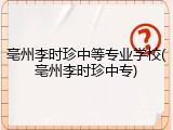 亳州李时珍中等专业学校(亳州李时珍中专)