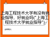 上海工程技术大学有没有就业指导，好就业吗("上海工程技术大学就业指导")
