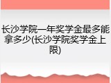 长沙学院一年奖学金最多能拿多少(长沙学院奖学金上限)