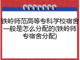 铁岭师范高等专科学校宿舍一般是怎么分配的(铁岭师专宿舍分配)