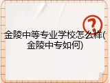 金陵中等专业学校怎么样(金陵中专如何)