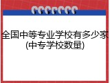 全国中等专业学校有多少家(中专学校数量)