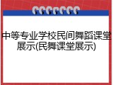 中等专业学校民间舞蹈课堂展示(民舞课堂展示)