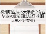 柳州职业技术大学哪个专业毕业就业前景比较好(柳职大就业好专业)