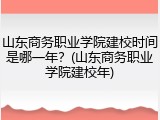 山东商务职业学院建校时间是哪一年？(山东商务职业学院建校年)