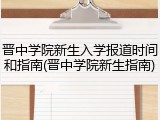 晋中学院新生入学报道时间和指南(晋中学院新生指南)