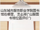 山东城市服务职业学院图书馆在哪里，怎么样("山服图书馆位置评价")