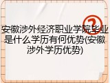 安徽涉外经济职业学院毕业是什么学历有何优势(安徽涉外学历优势)