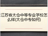 江苏省太仓中等专业学校怎么样(太仓中专如何)