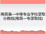南昌第一中等专业学校录取分数线(南昌一专录取线)