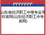 山东省经济职工中等专业学校官网(山东经济职工中专官网)