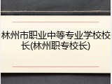 林州市职业中等专业学校校长(林州职专校长)