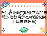 浙江农业商贸职业学院的思想政治教育怎么样(浙农商职院思政教育)