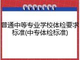 普通中等专业学校体检要求标准(中专体检标准)