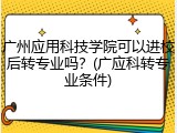 广州应用科技学院可以进校后转专业吗？(广应科转专业条件)