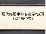 现代经贸中等专业学校(现代经贸中专)