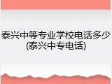 泰兴中等专业学校电话多少(泰兴中专电话)