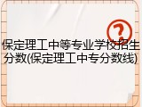 保定理工中等专业学校招生分数(保定理工中专分数线)