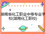 湖南省化工职业中等专业学校(湖南化工职校)