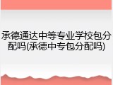 承德通达中等专业学校包分配吗(承德中专包分配吗)