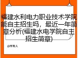 福建水利电力职业技术学院能自主招生吗，最近一年简章分析(福建水电学院自主招生简章)