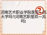 河南艺术职业学院是双一流大学吗?(河南艺职是双一流吗)
